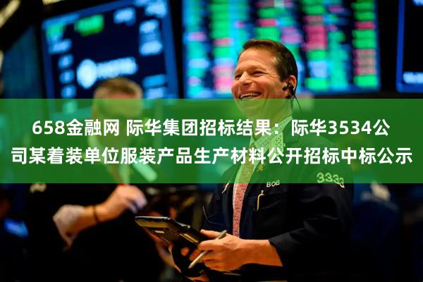 658金融网 际华集团招标结果：际华3534公司某着装单位服装产品生产材料公开招标中标公示