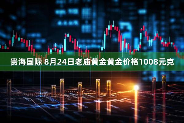 贵海国际 8月24日老庙黄金黄金价格1008元克