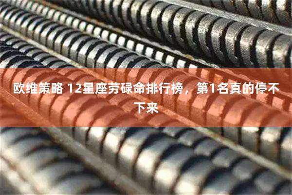 欧维策略 12星座劳碌命排行榜，第1名真的停不下来