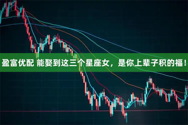 盈富优配 能娶到这三个星座女，是你上辈子积的福！