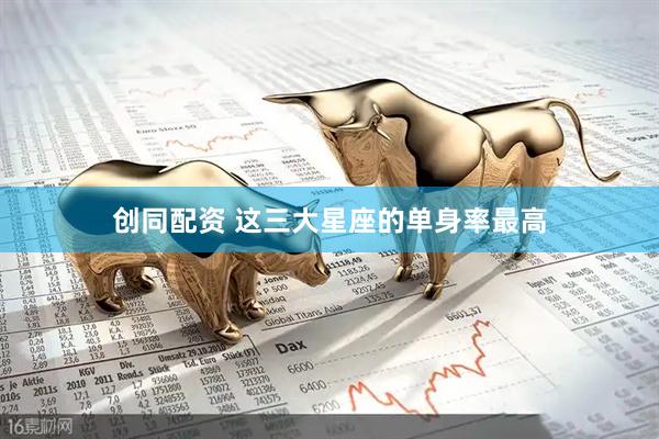 创同配资 这三大星座的单身率最高