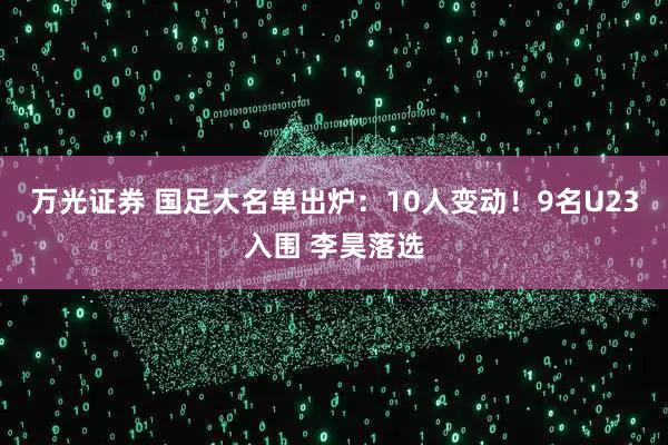 万光证券 国足大名单出炉：10人变动！9名U23入围 李昊落选