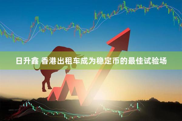 日升鑫 香港出租车成为稳定币的最佳试验场