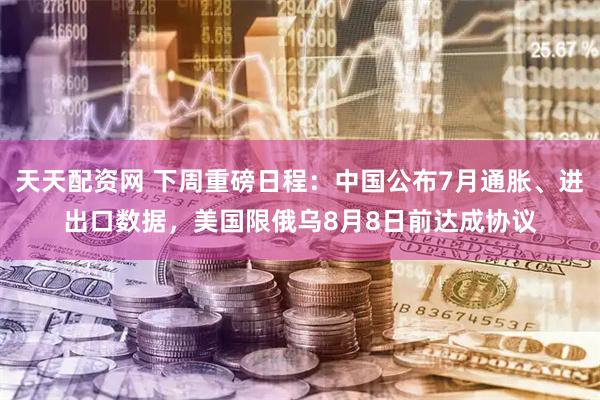 天天配资网 下周重磅日程：中国公布7月通胀、进出口数据，美国限俄乌8月8日前达成协议