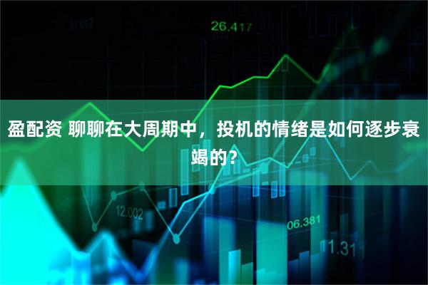 盈配资 聊聊在大周期中，投机的情绪是如何逐步衰竭的？