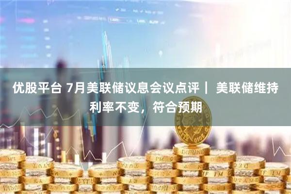 优股平台 7月美联储议息会议点评｜ 美联储维持利率不变，符合预期