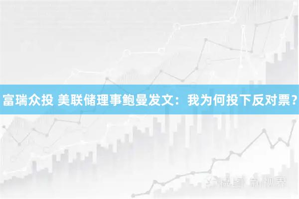 富瑞众投 美联储理事鲍曼发文：我为何投下反对票？