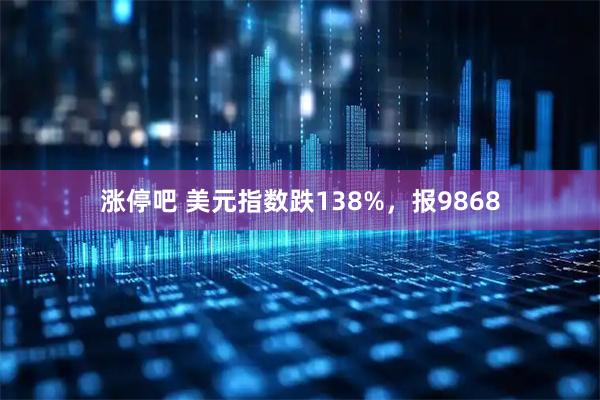 涨停吧 美元指数跌138%，报9868