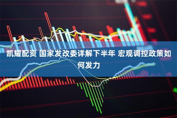 凯耀配资 国家发改委详解下半年 宏观调控政策如何发力