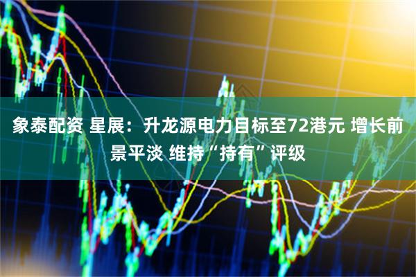象泰配资 星展：升龙源电力目标至72港元 增长前景平淡 维持“持有”评级