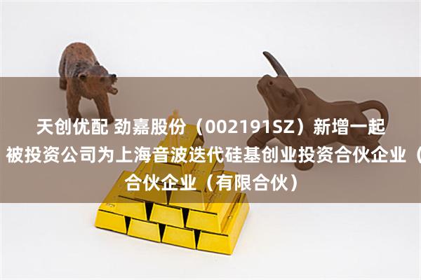 天创优配 劲嘉股份（002191SZ）新增一起对外投资，被投资公司为上海音波迭代硅基创业投资合伙企业（有限合伙）
