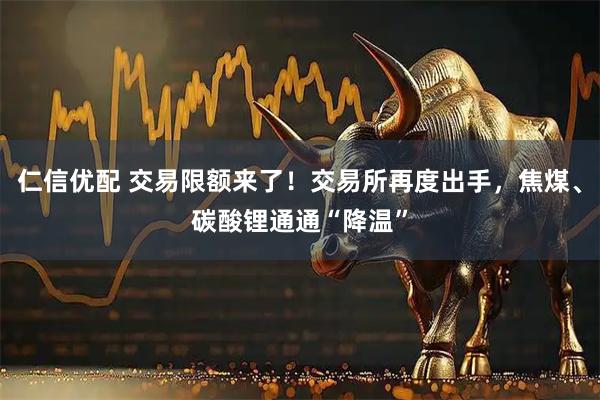 仁信优配 交易限额来了！交易所再度出手，焦煤、碳酸锂通通“降温”