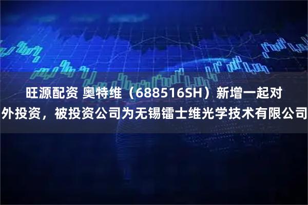 旺源配资 奥特维（688516SH）新增一起对外投资，被投资公司为无锡镭士维光学技术有限公司