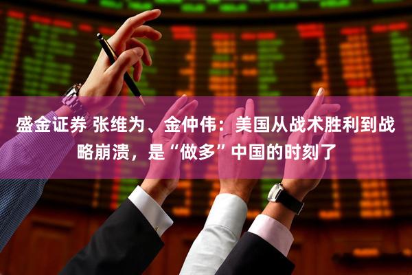 盛金证券 张维为、金仲伟：美国从战术胜利到战略崩溃，是“做多”中国的时刻了