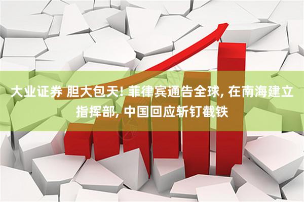 大业证券 胆大包天! 菲律宾通告全球, 在南海建立指挥部, 中国回应斩钉截铁