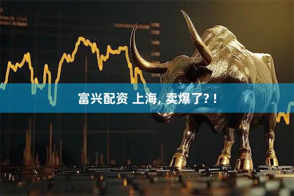 富兴配资 上海, 卖爆了? !