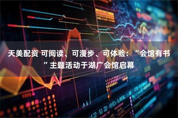 天美配资 可阅读、可漫步、可体验：“会馆有书”主题活动于湖广会馆启幕