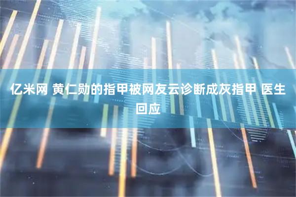 亿米网 黄仁勋的指甲被网友云诊断成灰指甲 医生回应