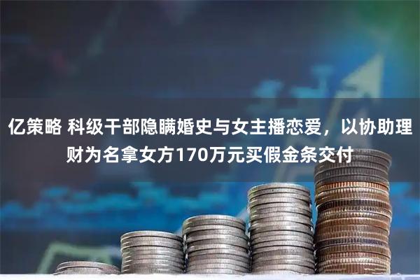 亿策略 科级干部隐瞒婚史与女主播恋爱，以协助理财为名拿女方170万元买假金条交付
