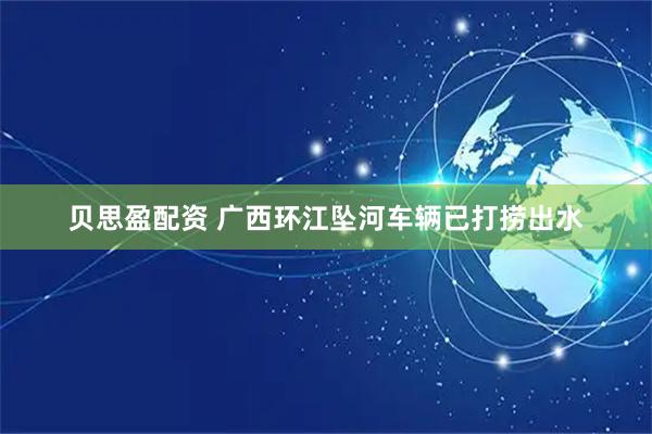 贝思盈配资 广西环江坠河车辆已打捞出水