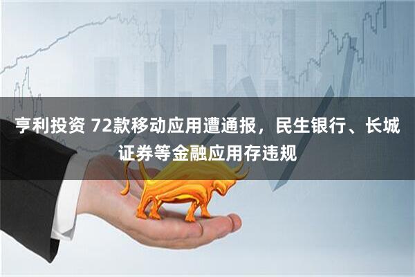 亨利投资 72款移动应用遭通报，民生银行、长城证券等金融应用存违规