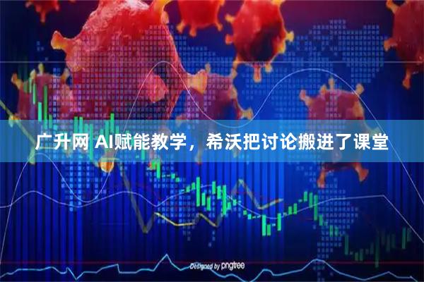 广升网 AI赋能教学，希沃把讨论搬进了课堂