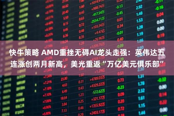 快牛策略 AMD重挫无碍AI龙头走强：英伟达五连涨创两月新高，美光重返“万亿美元俱乐部”
